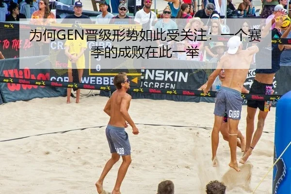 为何GEN晋级形势如此受关注：一个赛季的成败在此一举